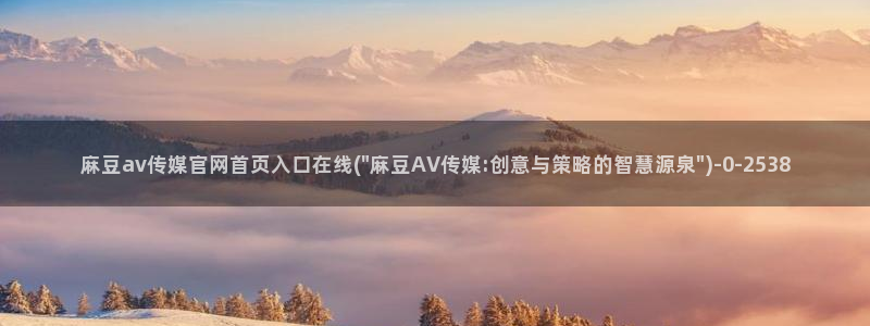 麻豆传媒官网app导航：麻豆av传媒官网首页入口在线(\