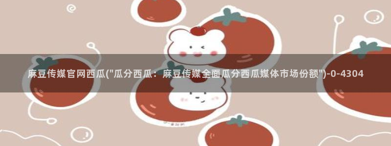 麻豆传媒官网app麻豆视频：麻豆传媒官网西瓜(\