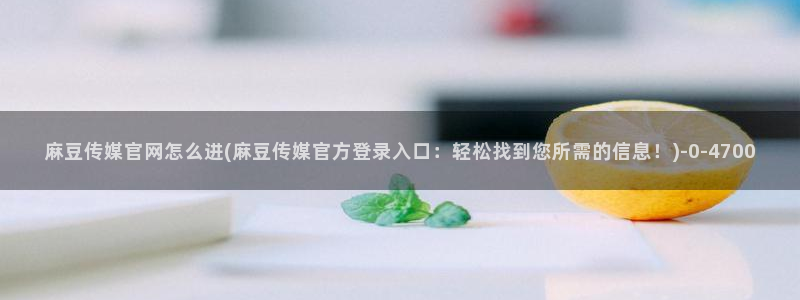 麻麻豆传媒官网：麻豆传媒官网怎么进(麻豆传媒官方登录入口：轻松找到您所需的信息！)