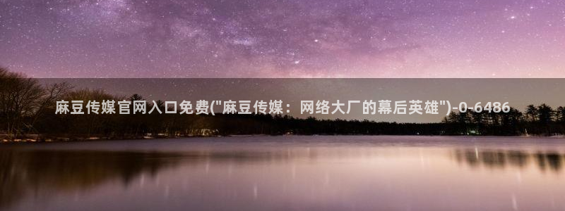 麻豆画精品传媒官网：麻豆传媒官网入口免费(\