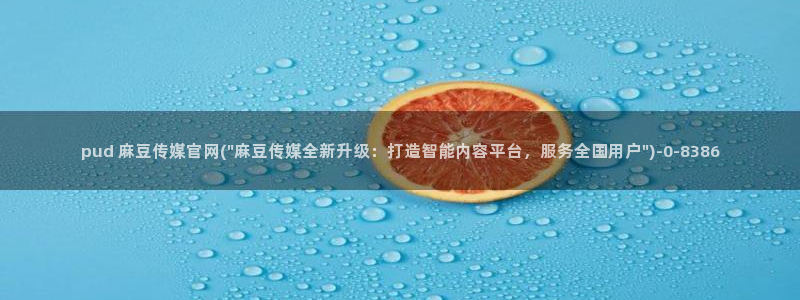 麻豆传媒app官网成人：pud 麻豆传媒官网(\