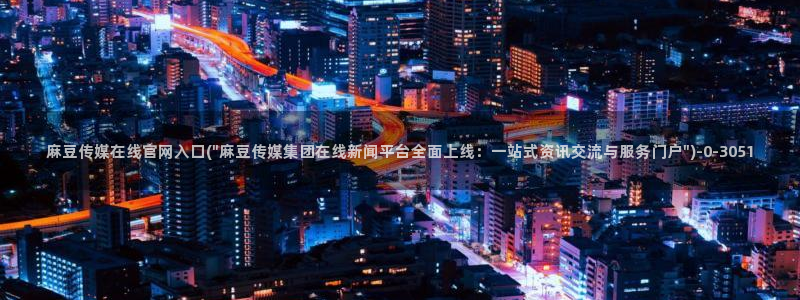 麻豆床传媒官网：麻豆传媒在线官网入口(\