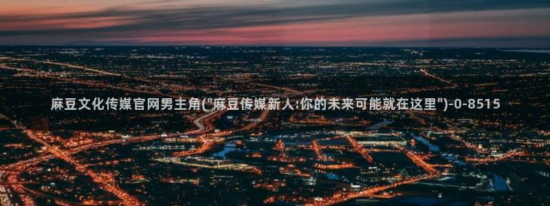 麻豆剪映传媒官网：麻豆文化传媒官网男主角(\