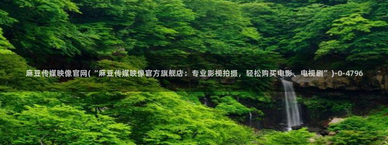 麻豆视传媒官网入口进入：麻豆传媒映像官网(“麻豆传媒映像官方旗舰店：专业影视拍摄，轻松购买电影、电视剧”)