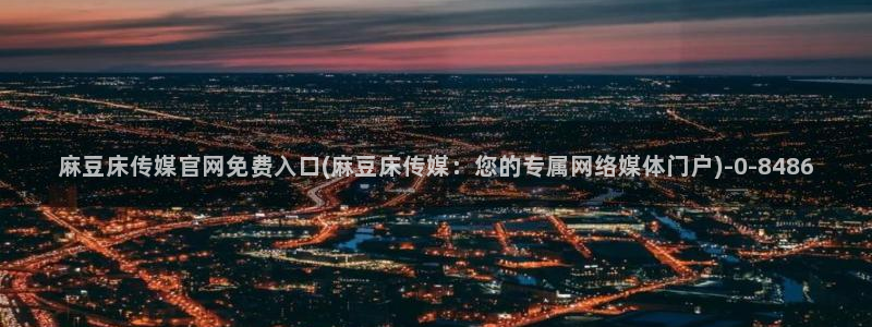 麻豆映画传媒苹果版官网：麻豆床传媒官网免费入口(麻豆床传媒：您的专属网络媒体门户)