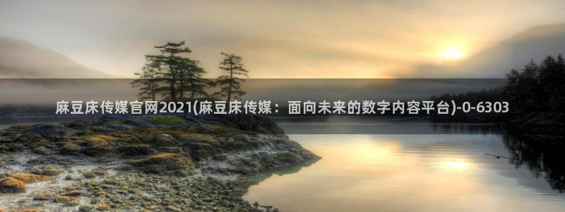 麻豆传媒社区官网APP：麻豆床传媒官网2021(麻豆床传媒：面向未来的数字内容平台)